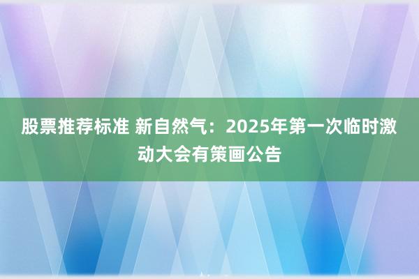 股票推荐标准 新自然气：2025年第一次临时激动大会有策画公告