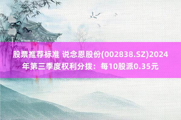 股票推荐标准 说念恩股份(002838.SZ)2024年第三季度权利分拨：每10股派0.35元