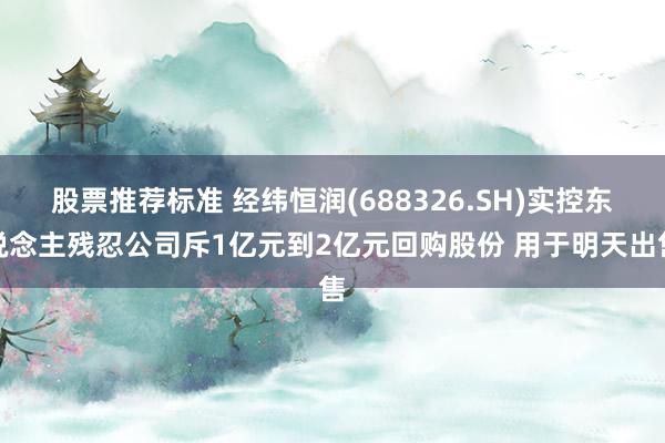 股票推荐标准 经纬恒润(688326.SH)实控东说念主残忍公司斥1亿元到2亿元回购股份 用于明天出售