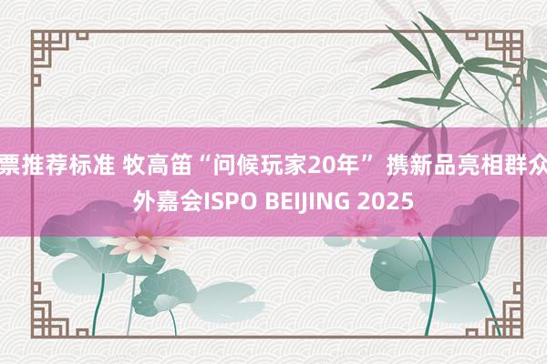 股票推荐标准 牧高笛“问候玩家20年” 携新品亮相群众户外嘉会ISPO BEIJING 2025