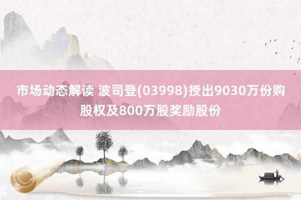 市场动态解读 波司登(03998)授出9030万份购股权及800万股奖励股份