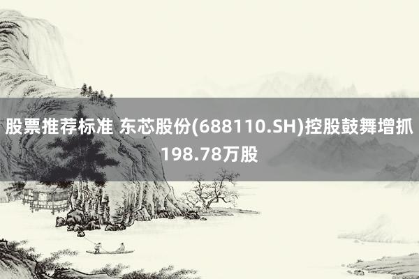 股票推荐标准 东芯股份(688110.SH)控股鼓舞增抓198.78万股