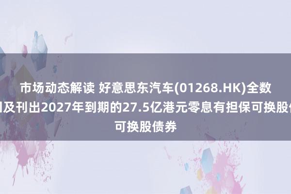 市场动态解读 好意思东汽车(01268.HK)全数赎回及刊出2027年到期的27.5亿港元零息有担保可换股债券