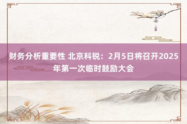 财务分析重要性 北京科锐：2月5日将召开2025年第一次临时鼓励大会