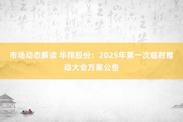 市场动态解读 华翔股份：2025年第一次临时推动大会方案公告