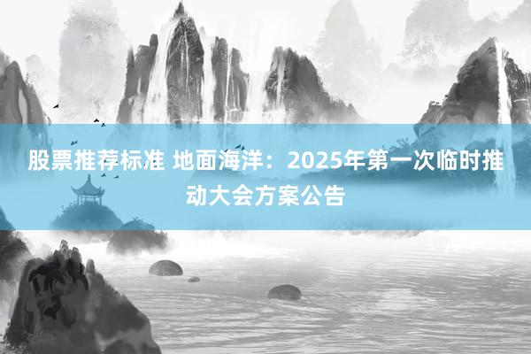 股票推荐标准 地面海洋：2025年第一次临时推动大会方案公告