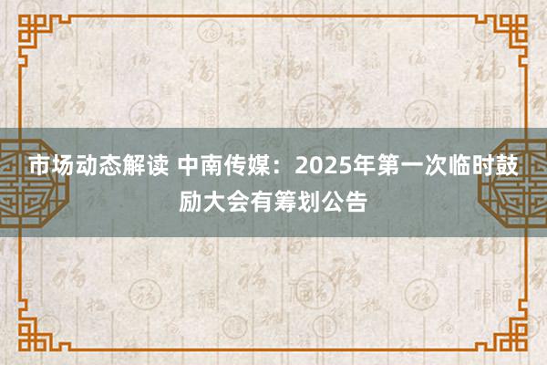 市场动态解读 中南传媒：2025年第一次临时鼓励大会有筹划公告