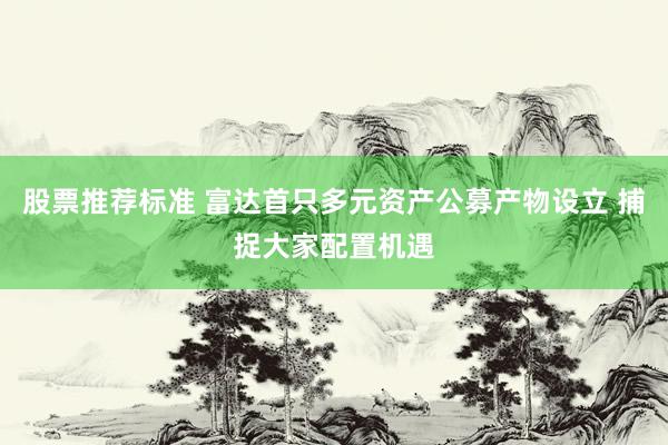 股票推荐标准 富达首只多元资产公募产物设立 捕捉大家配置机遇