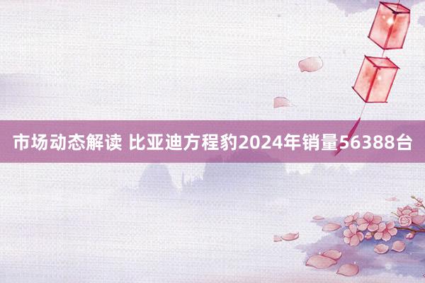 市场动态解读 比亚迪方程豹2024年销量56388台