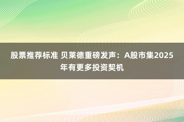 股票推荐标准 贝莱德重磅发声：A股市集2025年有更多投资契机