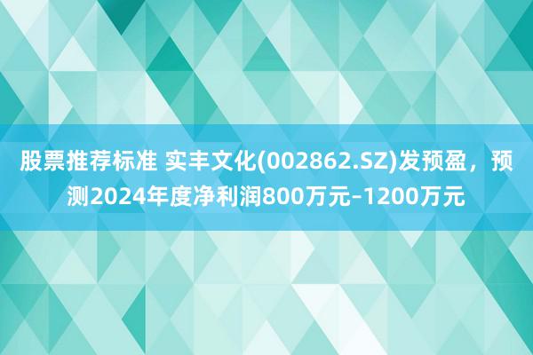 股票推荐标准 实丰文化(002862.SZ)发预盈，预测2024年度净利润800万元–1200万元