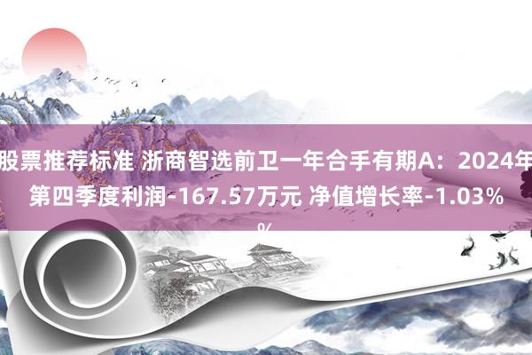 股票推荐标准 浙商智选前卫一年合手有期A：2024年第四季度利润-167.57万元 净值增长率-1.03%