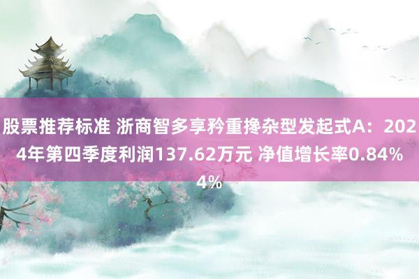 股票推荐标准 浙商智多享矜重搀杂型发起式A：2024年第四季度利润137.62万元 净值增长率0.84%