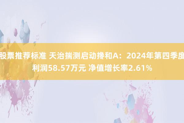 股票推荐标准 天治揣测启动搀和A：2024年第四季度利润58.57万元 净值增长率2.61%