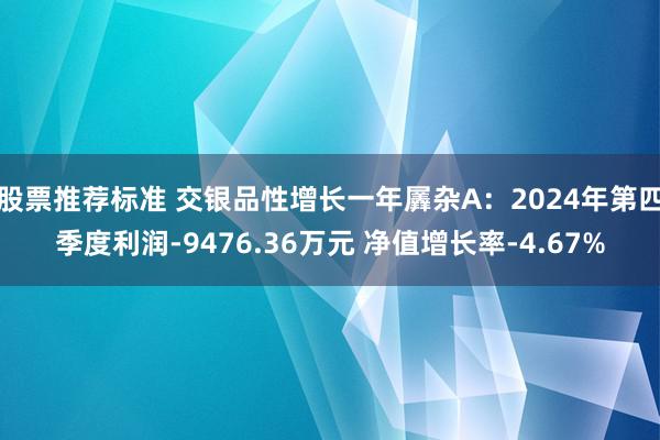 股票推荐标准 交银品性增长一年羼杂A：2024年第四季度利润-9476.36万元 净值增长率-4.67%