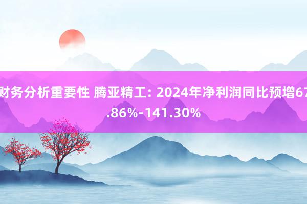 财务分析重要性 腾亚精工: 2024年净利润同比预增67.86%-141.30%