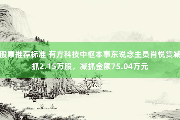 股票推荐标准 有方科技中枢本事东说念主员肖悦赏减抓2.15万股，减抓金额75.04万元