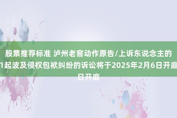 股票推荐标准 泸州老窖动作原告/上诉东说念主的1起波及侵权包袱纠纷的诉讼将于2025年2月6日开庭