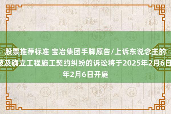 股票推荐标准 宝冶集团手脚原告/上诉东说念主的1起波及确立工程施工契约纠纷的诉讼将于2025年2月6日开庭