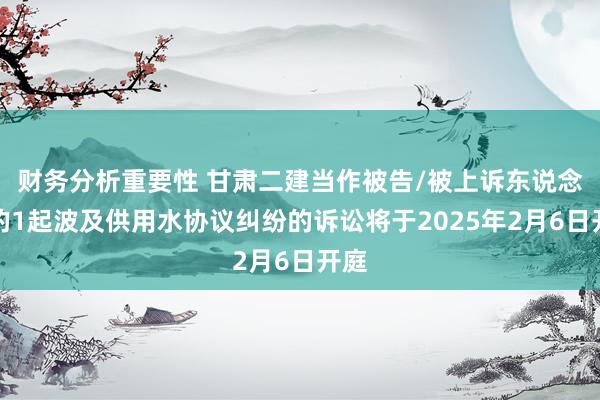 财务分析重要性 甘肃二建当作被告/被上诉东说念主的1起波及供用水协议纠纷的诉讼将于2025年2月6日开庭