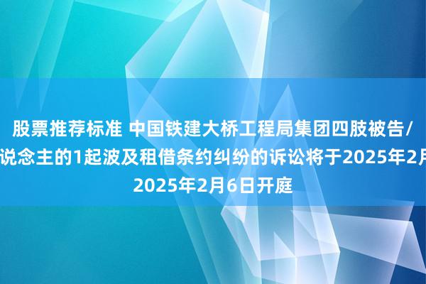 股票推荐标准 中国铁建大桥工程局集团四肢被告/被上诉东说念主的1起波及租借条约纠纷的诉讼将于2025年2月6日开庭