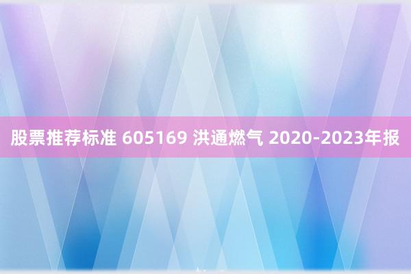 股票推荐标准 605169 洪通燃气 2020-2023年报