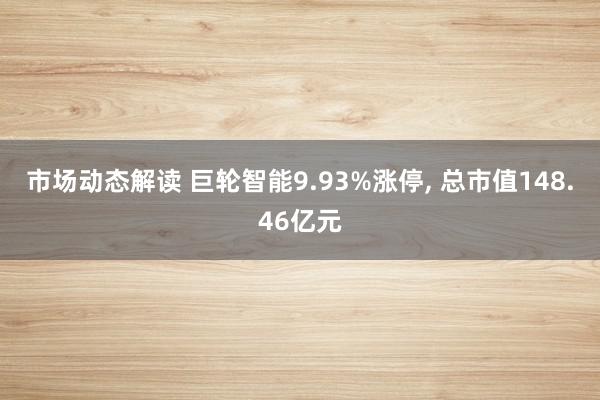 市场动态解读 巨轮智能9.93%涨停, 总市值148.46亿元