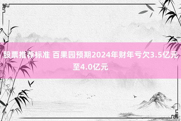 股票推荐标准 百果园预期2024年财年亏欠3.5亿元至4.0亿元