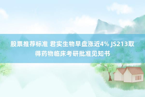 股票推荐标准 君实生物早盘涨近4% JS213取得药物临床考研批准见知书