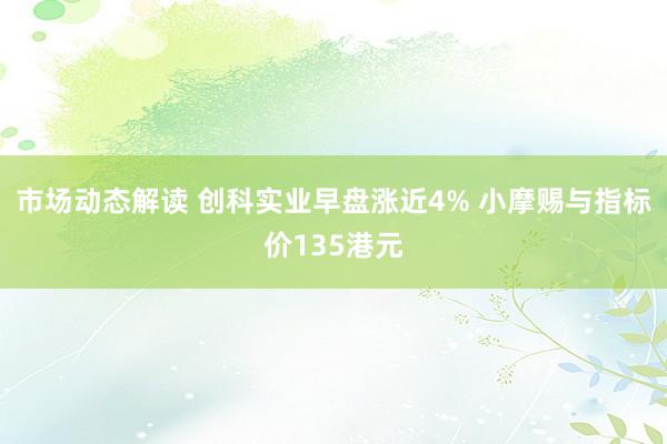 市场动态解读 创科实业早盘涨近4% 小摩赐与指标价135港元