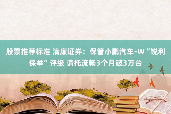 股票推荐标准 清廉证券：保管小鹏汽车-W“锐利保举”评级 请托流畅3个月破3万台