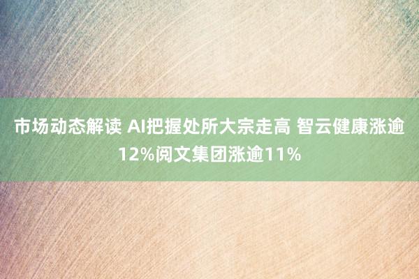 市场动态解读 AI把握处所大宗走高 智云健康涨逾12%阅文集团涨逾11%