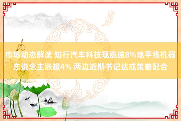 市场动态解读 知行汽车科技现涨逾8%地平线机器东说念主涨超4% 两边近期书记达成策略配合