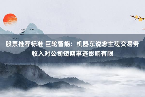 股票推荐标准 巨轮智能：机器东说念主磋交易务收入对公司短期事迹影响有限