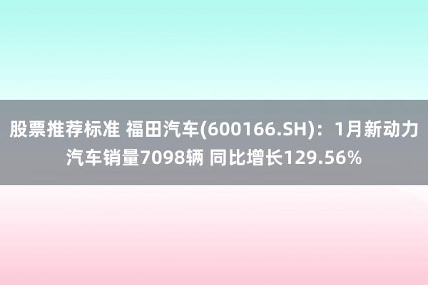 股票推荐标准 福田汽车(600166.SH)：1月新动力汽车销量7098辆 同比增长129.56%