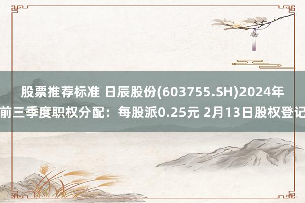 股票推荐标准 日辰股份(603755.SH)2024年前三季度职权分配：每股派0.25元 2月13日股权登记