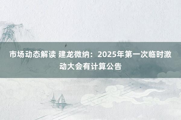 市场动态解读 建龙微纳：2025年第一次临时激动大会有计算公告