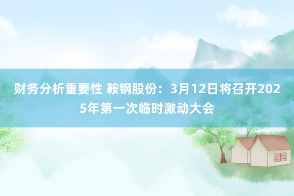 财务分析重要性 鞍钢股份：3月12日将召开2025年第一次临时激动大会