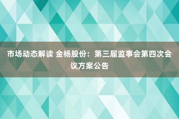 市场动态解读 金杨股份：第三届监事会第四次会议方案公告