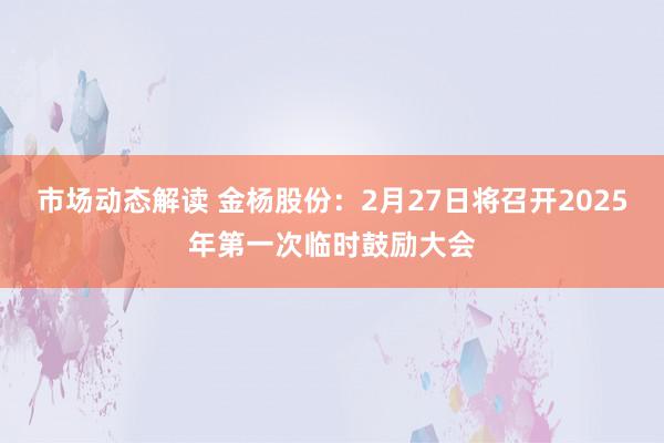 市场动态解读 金杨股份：2月27日将召开2025年第一次临时鼓励大会