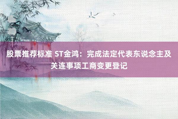 股票推荐标准 ST金鸿：完成法定代表东说念主及关连事项工商变更登记