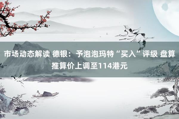 市场动态解读 德银：予泡泡玛特“买入”评级 盘算推算价上调至114港元