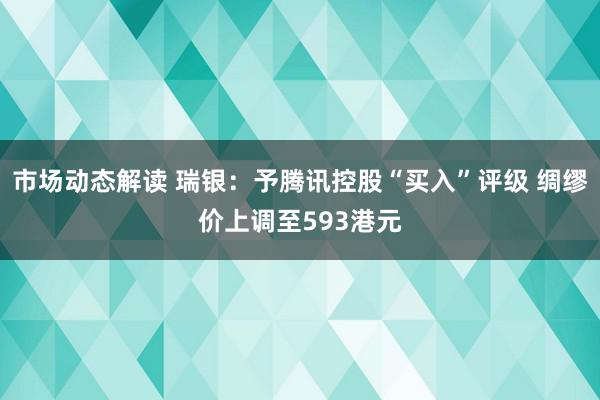 市场动态解读 瑞银：予腾讯控股“买入”评级 绸缪价上调至593港元