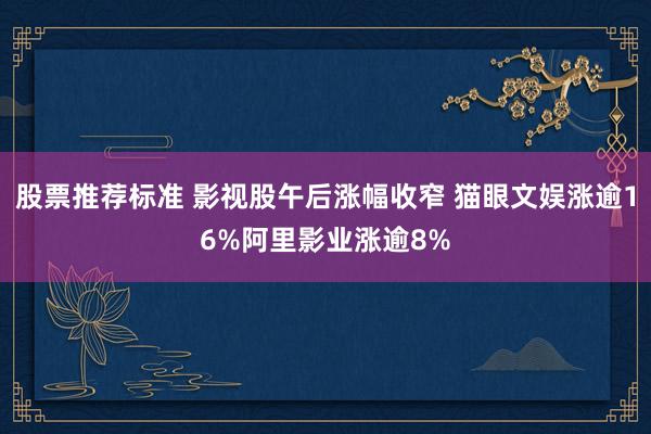 股票推荐标准 影视股午后涨幅收窄 猫眼文娱涨逾16%阿里影业涨逾8%