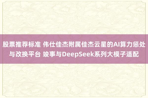 股票推荐标准 伟仕佳杰附属佳杰云星的AI算力惩处与改换平台 竣事与DeepSeek系列大模子适配