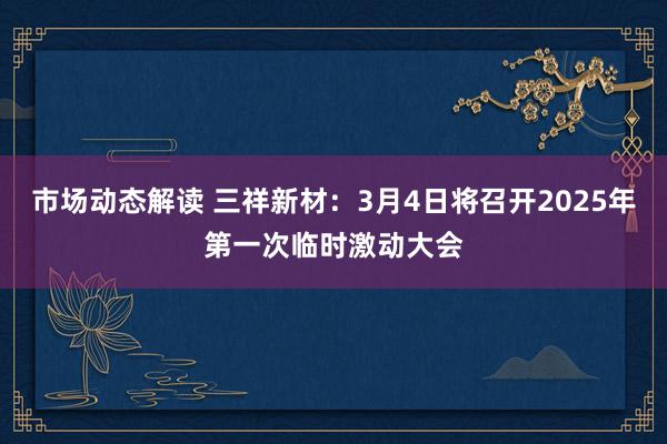 市场动态解读 三祥新材：3月4日将召开2025年第一次临时激动大会