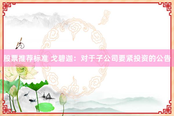 股票推荐标准 戈碧迦：对于子公司要紧投资的公告