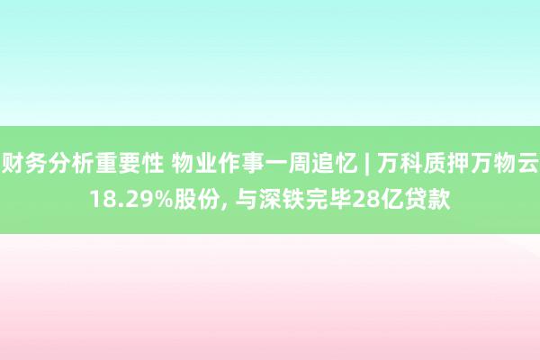 财务分析重要性 物业作事一周追忆 | 万科质押万物云18.29%股份, 与深铁完毕28亿贷款