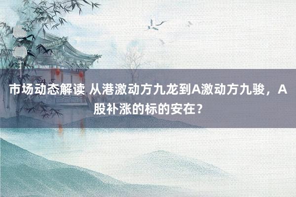 市场动态解读 从港激动方九龙到A激动方九骏，A股补涨的标的安在？