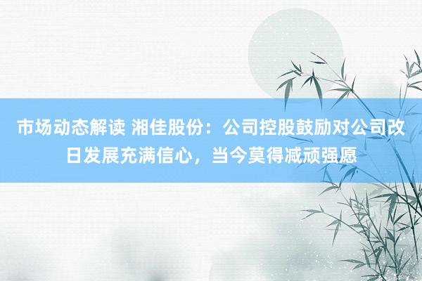 市场动态解读 湘佳股份：公司控股鼓励对公司改日发展充满信心，当今莫得减顽强愿